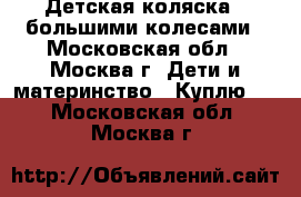 Детская коляска c большими колесами - Московская обл., Москва г. Дети и материнство » Куплю   . Московская обл.,Москва г.